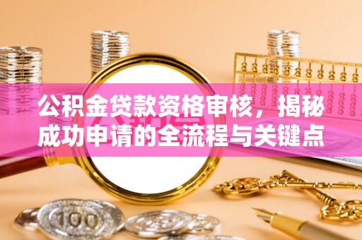西林公积金贷款资格审核，揭秘成功申请的全流程与关键点