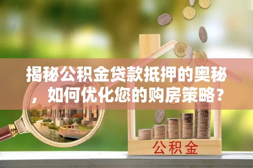 西林揭秘公积金贷款抵押的奥秘，如何优化您的购房策略？