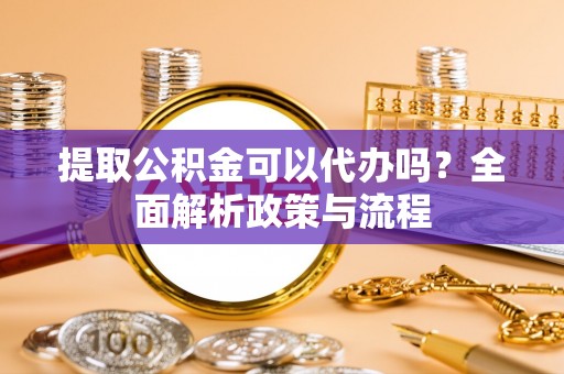 西林提取公积金可以代办吗？全面解析政策与流程