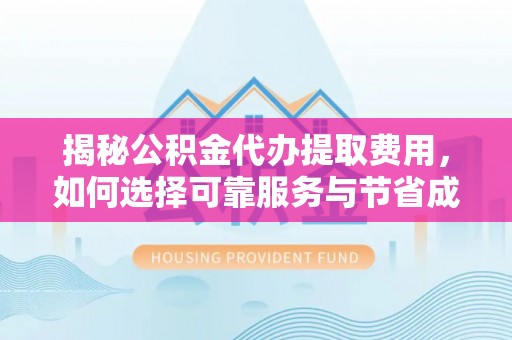 西林揭秘公积金代办提取费用，如何选择可靠服务与节省成本