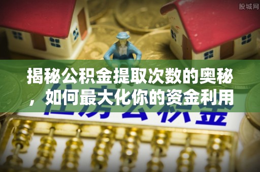 西林揭秘公积金提取次数的奥秘，如何最大化你的资金利用？