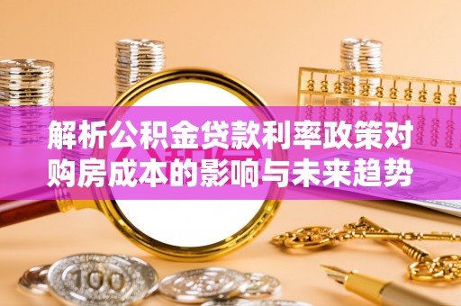 西林解析公积金贷款利率政策对购房成本的影响与未来趋势