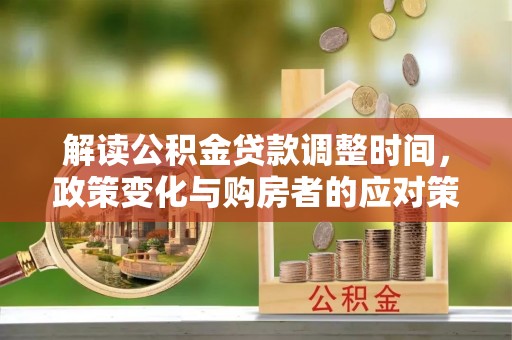 西林解读公积金贷款调整时间，政策变化与购房者的应对策略