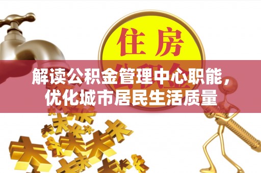 西林解读公积金管理中心职能，优化城市居民生活质量