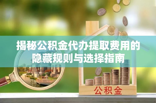 西林揭秘公积金代办提取费用的隐藏规则与选择指南