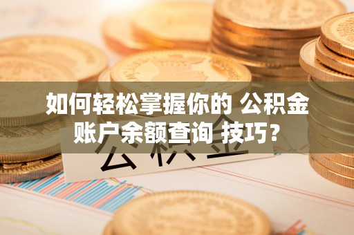 西林如何轻松掌握你的 公积金账户余额查询 技巧？