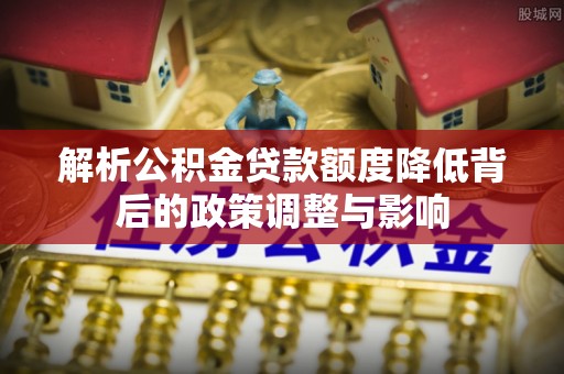 西林解析公积金贷款额度降低背后的政策调整与影响
