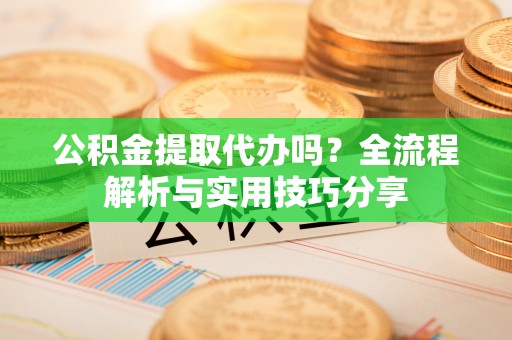 西林公积金提取代办吗？全流程解析与实用技巧分享