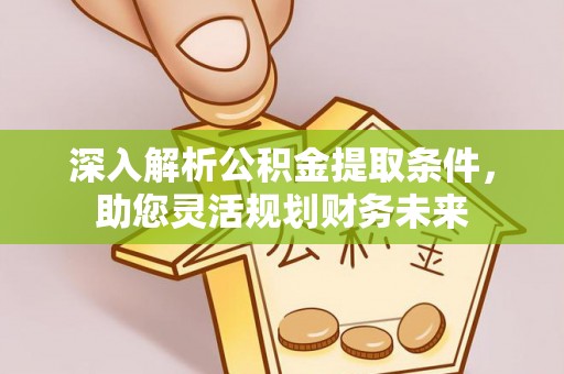 西林深入解析公积金提取条件，助您灵活规划财务未来