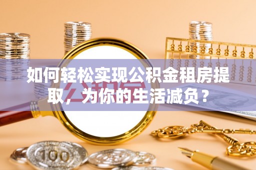 西林如何轻松实现公积金租房提取，为你的生活减负？