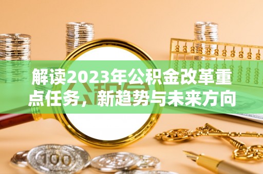 西林解读2023年公积金改革重点任务，新趋势与未来方向