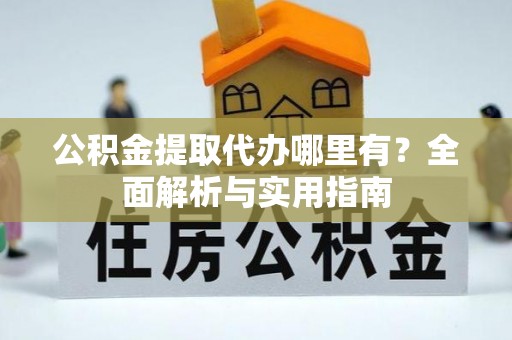 西林公积金提取代办哪里有？全面解析与实用指南