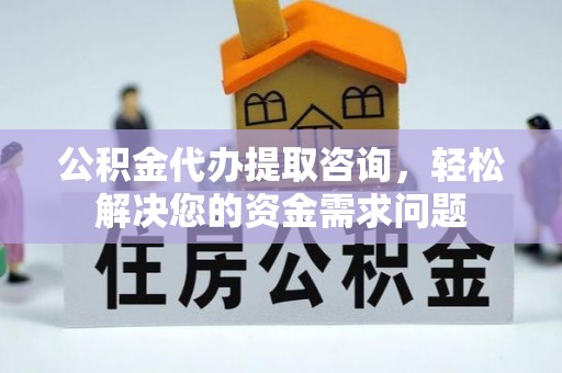 西林公积金代办提取咨询，轻松解决您的资金需求问题