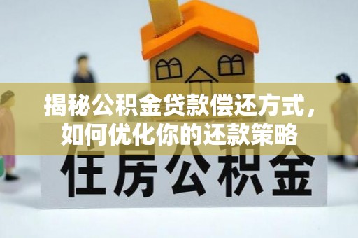 西林揭秘公积金贷款偿还方式，如何优化你的还款策略