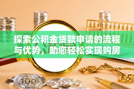 西林探索公积金贷款申请的流程与优势，助您轻松实现购房梦想