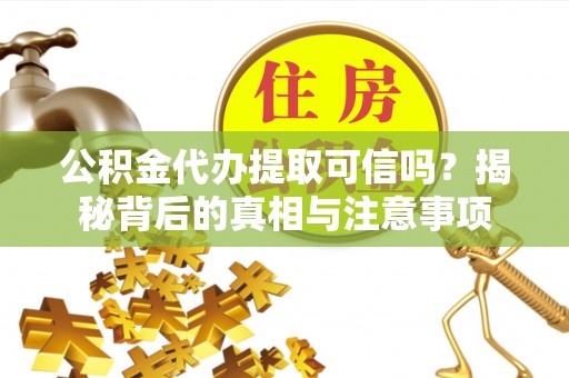 西林公积金代办提取可信吗？揭秘背后的真相与注意事项