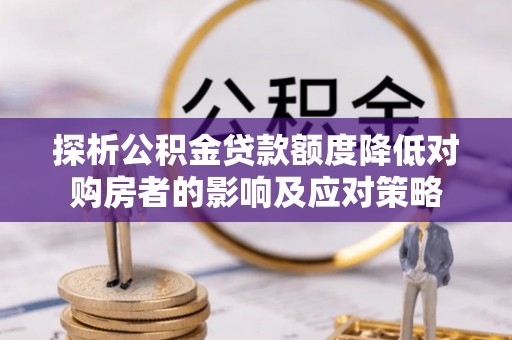 西林探析公积金贷款额度降低对购房者的影响及应对策略