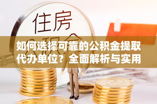 西林如何选择可靠的公积金提取代办单位？全面解析与实用建议