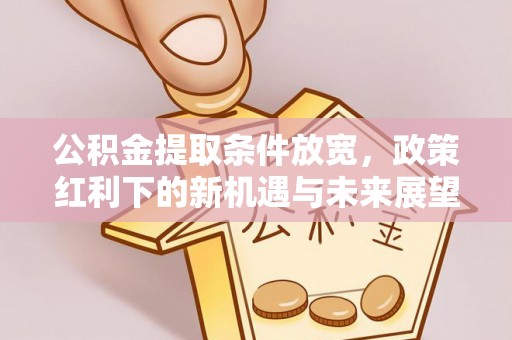西林公积金提取条件放宽，政策红利下的新机遇与未来展望