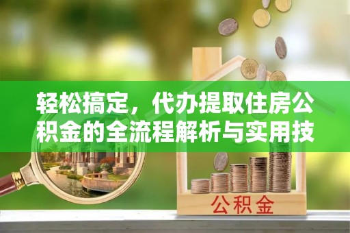 西林轻松搞定，代办提取住房公积金的全流程解析与实用技巧
