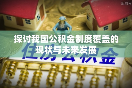 西林探讨我国公积金制度覆盖的现状与未来发展