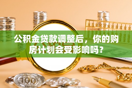 西林公积金贷款调整后，你的购房计划会受影响吗？