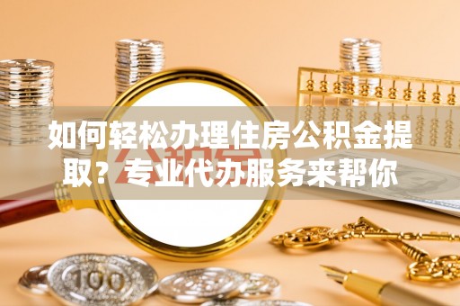 西林如何轻松办理住房公积金提取？专业代办服务来帮你