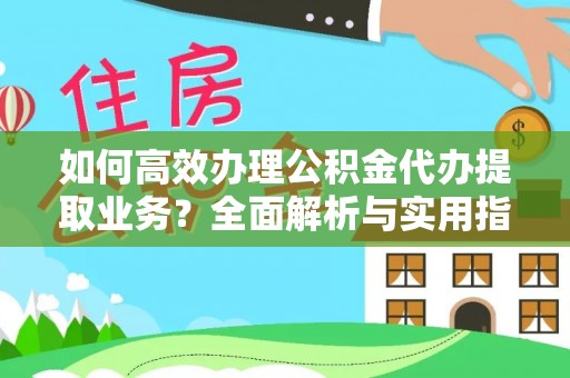 西林如何高效办理公积金代办提取业务？全面解析与实用指南