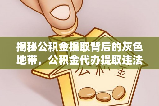 西林揭秘公积金提取背后的灰色地带，公积金代办提取违法不？