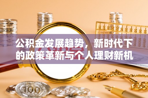 西林公积金发展趋势，新时代下的政策革新与个人理财新机遇