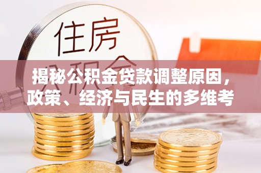 西林揭秘公积金贷款调整原因，政策、经济与民生的多维考量