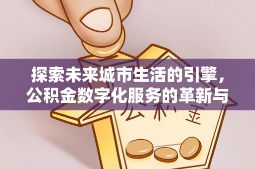 西林探索未来城市生活的引擎，公积金数字化服务的革新与实践