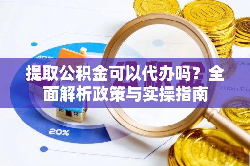 西林提取公积金可以代办吗？全面解析政策与实操指南