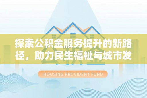西林探索公积金服务提升的新路径，助力民生福祉与城市发展