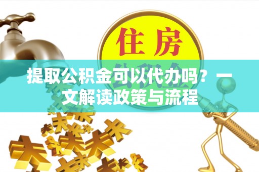 西林提取公积金可以代办吗？一文解读政策与流程
