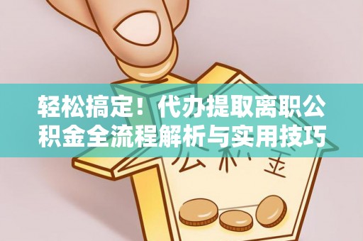 西林轻松搞定！代办提取离职公积金全流程解析与实用技巧