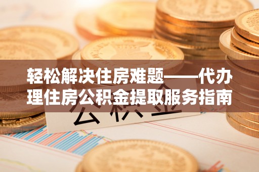 西林轻松解决住房难题——代办理住房公积金提取服务指南