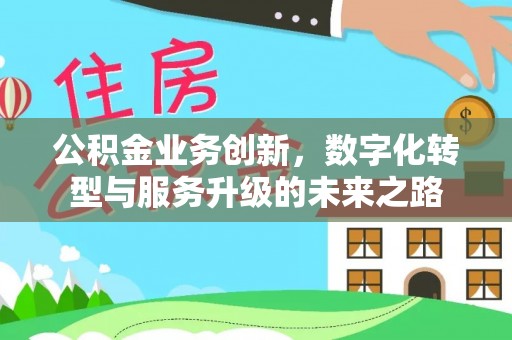 西林公积金业务创新，数字化转型与服务升级的未来之路