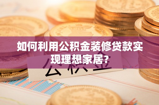 西林如何利用公积金装修贷款实现理想家居？