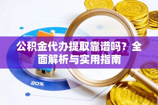 西林公积金代办提取靠谱吗？全面解析与实用指南