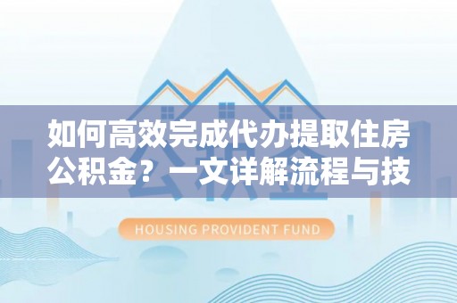 西林如何高效完成代办提取住房公积金？一文详解流程与技巧