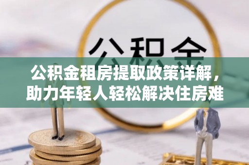 西林公积金租房提取政策详解，助力年轻人轻松解决住房难题