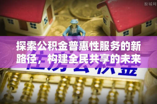 西林探索公积金普惠性服务的新路径，构建全民共享的未来