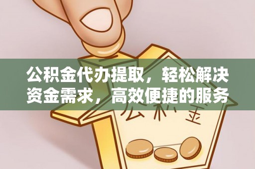 西林公积金代办提取，轻松解决资金需求，高效便捷的服务选择