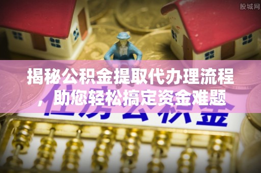 西林揭秘公积金提取代办理流程，助您轻松搞定资金难题