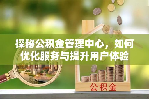 西林探秘公积金管理中心，如何优化服务与提升用户体验
