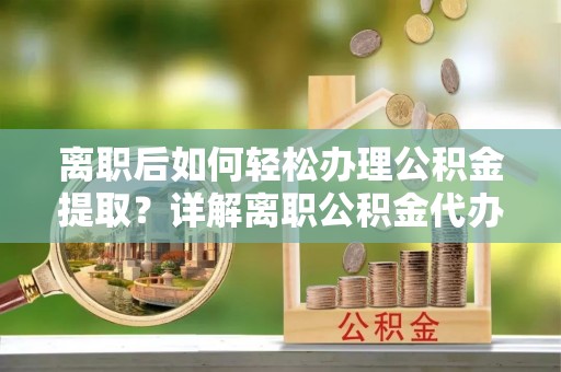 西林离职后如何轻松办理公积金提取？详解离职公积金代办提取流程