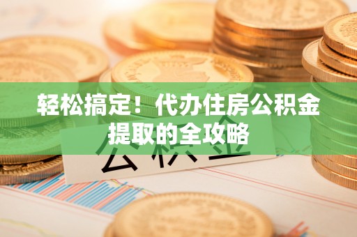 西林轻松搞定！代办住房公积金提取的全攻略