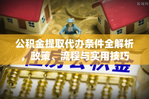西林公积金提取代办条件全解析，政策、流程与实用技巧