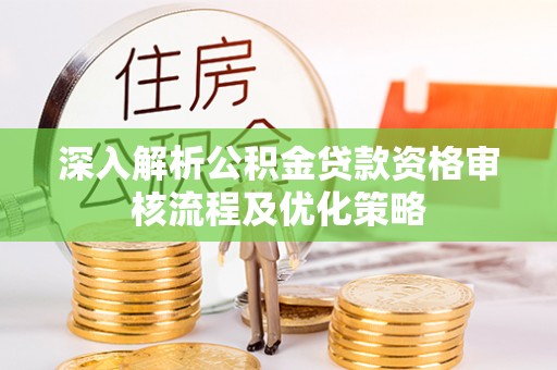 西林深入解析公积金贷款资格审核流程及优化策略